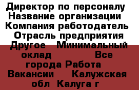 Директор по персоналу › Название организации ­ Компания-работодатель › Отрасль предприятия ­ Другое › Минимальный оклад ­ 35 000 - Все города Работа » Вакансии   . Калужская обл.,Калуга г.